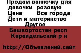 Продам ванночку для девочки (розовую). › Цена ­ 1 - Все города Дети и материнство » Другое   . Башкортостан респ.,Караидельский р-н